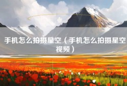 手机怎么拍摄星空（手机怎么拍摄星空视频）