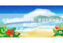 自媒体新手入门攻略，学习干货内容了解运营技巧