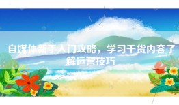 自媒体新手入门攻略，学习干货内容了解运营技巧