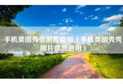 手机美图秀秀图片叠加（手机美图秀秀图片叠加透明）