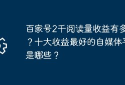 百家号2千阅读量收益有多少？十大收益最好的自媒体平台是哪些？