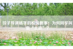 饺子导演杨宇的校园趣事：为何同学叫他“土豆”？