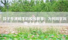 饺子导演杨宇的校园趣事：为何同学叫他“土豆”？