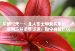 原创张天一：北大硕士毕业卖米粉，被董明珠骂浪费资源，如今身价过亿
