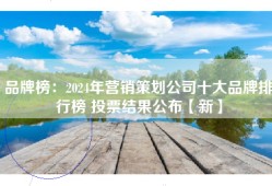 品牌榜：2024年营销策划公司十大品牌排行榜 投票结果公布【新】