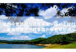 原创今年清明与往年不太一样，上坟扫墓要注意这三件事情，早看早知道