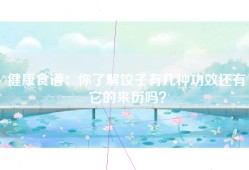 健康食谱：你了解饺子有几种功效还有它的来历吗？