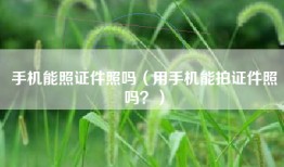 手机能照证件照吗（用手机能拍证件照吗？）