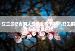 女生最吃香的大专专业名单-适合女生的大专专业排名榜