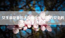 女生最吃香的大专专业名单-适合女生的大专专业排名榜