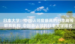 日本大学：中国认可度最高的日本高等教育机构_中国最认可的日本大学排名