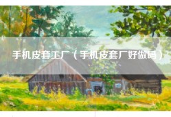 手机皮套工厂（手机皮套厂好做吗）