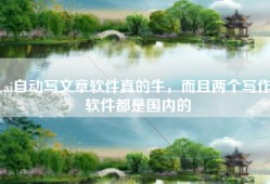 ai自动写文章软件真的牛，而且两个写作软件都是国内的