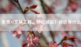 免费AI文案工具，秒出成品！你还等什么？