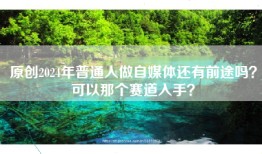 原创2024年普通人做自媒体还有前途吗？可以那个赛道入手？