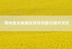 郑州金水高新区获评创新引领开发区
