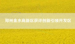 郑州金水高新区获评创新引领开发区