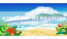 知乎最大“剪辑”博主,如何从误打误撞入行到粉丝10万？