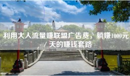 利用大人流量赚联盟广告费，躺赚1000元／天的赚钱套路