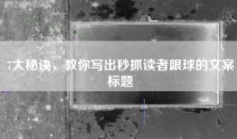 7大秘诀，教你写出秒抓读者眼球的文案标题