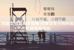 双鱼女性格有多恐怖 双鱼女发火的时候究竟有多可怕