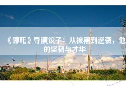 《哪吒》导演饺子：从被黑到逆袭，他的坚韧与才华