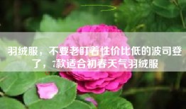 羽绒服，不要老盯着性价比低的波司登了，7款适合初春天气羽绒服