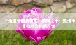 “走进非遗展示馆”系列之十:温州市非物质文化遗产馆