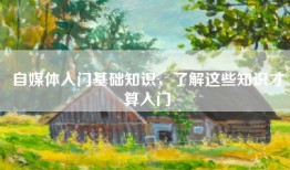 自媒体入门基础知识，了解这些知识才算入门