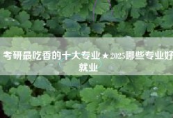 考研最吃香的十大专业★2025哪些专业好就业