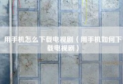 用手机怎么下载电视剧（用手机如何下载电视剧）