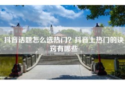 抖音话题怎么选热门？抖音上热门的诀窍有哪些
