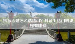 抖音话题怎么选热门？抖音上热门的诀窍有哪些