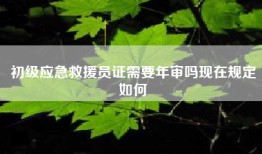 初级应急救援员证需要年审吗现在规定如何