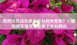 如何让作品在多个平台同步发布？一键如何实现文章在多个平台的分