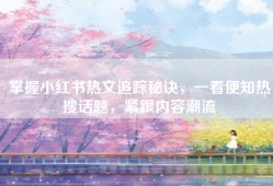 掌握小红书热文追踪秘诀，一看便知热搜话题，紧跟内容潮流