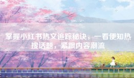 掌握小红书热文追踪秘诀，一看便知热搜话题，紧跟内容潮流