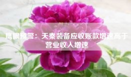 鹰眼预警：天秦装备应收账款增速高于营业收入增速