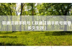 联通注销手机号（联通注销手机号需要多久生效）