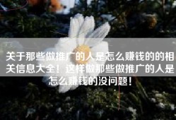 关于那些做推广的人是怎么赚钱的的相关信息大全！这样做那些做推广的人是怎么赚钱的没问题！