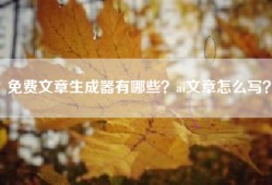 免费文章生成器有哪些？ai文章怎么写？