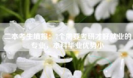 二本考生填报：7个需要考研才好就业的专业，本科毕业优势小