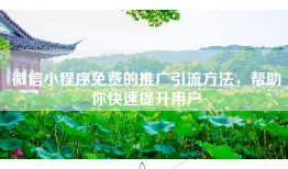 微信小程序免费的推广引流方法，帮助你快速提升用户