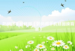 如何用手机修图（如何用手机修图换背景）