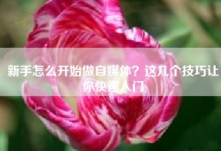 新手怎么开始做自媒体？这几个技巧让你快速入门