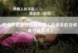 安卓手机是什么意思啊（安卓手机安卓是什么意思）