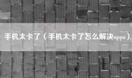 手机太卡了（手机太卡了怎么解决oppo）