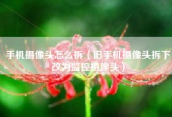 手机摄像头怎么拆（旧手机摄像头拆下改为监控摄像头）