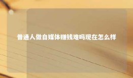 普通人做自媒体赚钱难吗现在怎么样