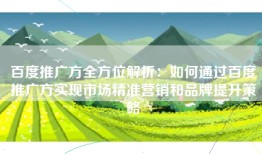 百度推广方全方位解析：如何通过百度推广方实现市场精准营销和品牌提升策略